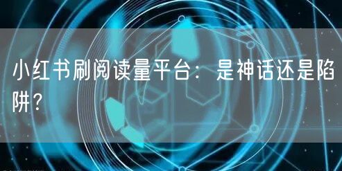 小红书刷阅读量平台：是神话还是陷阱？