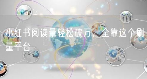 小红书阅读量轻松破万，全靠这个刷量平台