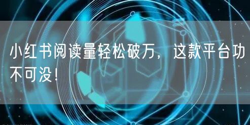 小红书阅读量轻松破万，这款平台功不可没！
