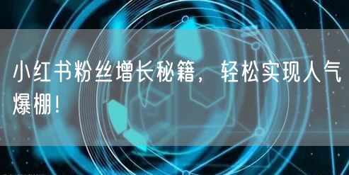 小红书粉丝增长秘籍，轻松实现人气爆棚！