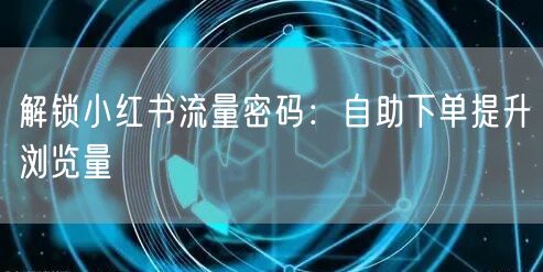 解锁小红书流量密码：自助下单提升浏览量