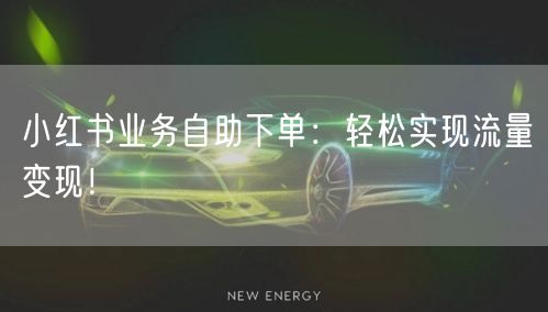 小红书业务自助下单：轻松实现流量变现！