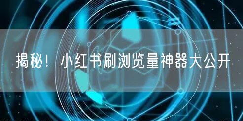 揭秘！小红书刷浏览量神器大公开