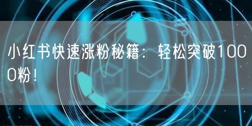 小红书快速涨粉秘籍：轻松突破1000粉！