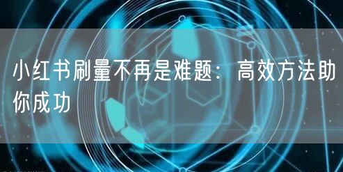 小红书刷量不再是难题：高效方法助你成功