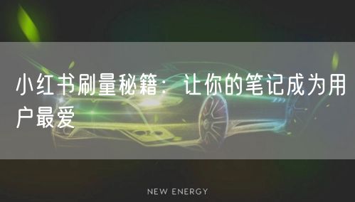 小红书刷量秘籍：让你的笔记成为用户最爱