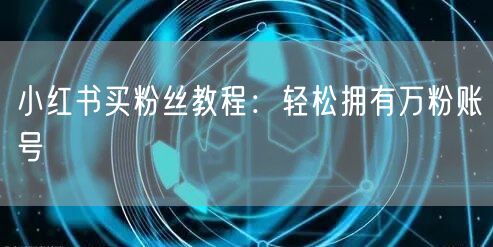 小红书买粉丝教程：轻松拥有万粉账号
