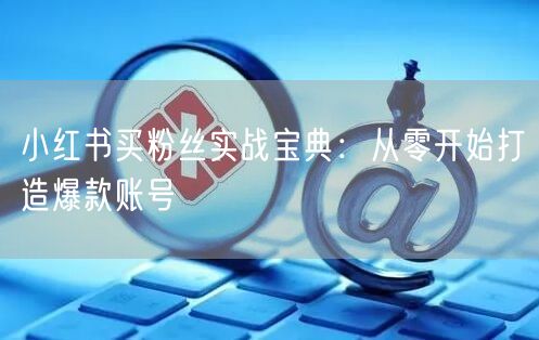 小红书买粉丝实战宝典：从零开始打造爆款账号