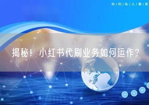 揭秘！小红书代刷业务如何运作？