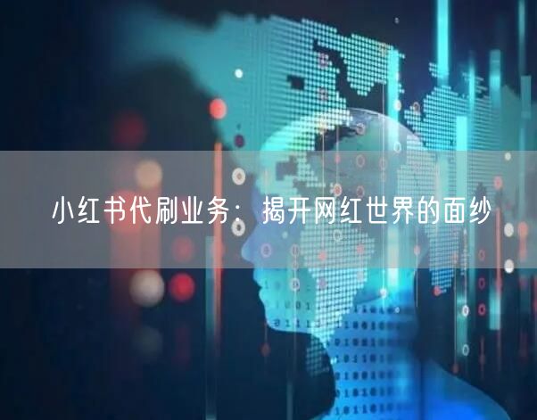 小红书代刷业务：揭开网红世界的面纱