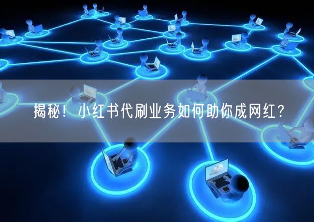 揭秘！小红书代刷业务如何助你成网红？