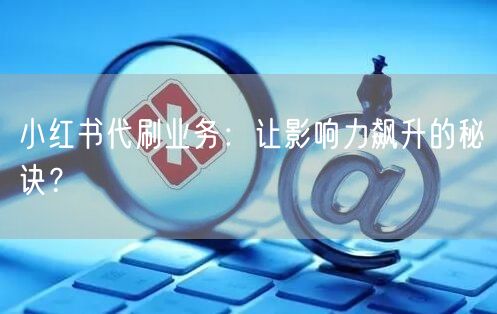 小红书代刷业务：让影响力飙升的秘诀？
