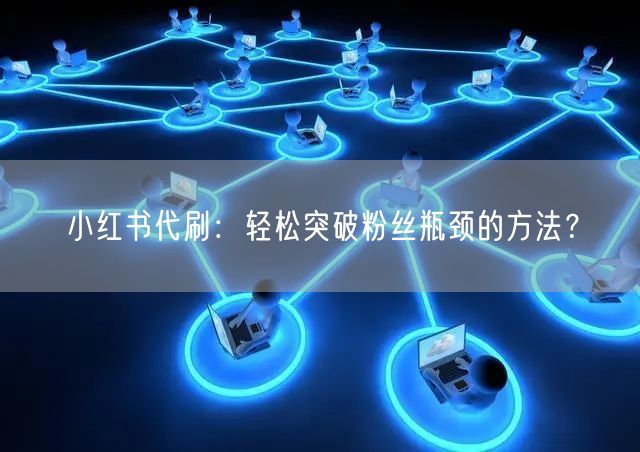 小红书代刷：轻松突破粉丝瓶颈的方法？
