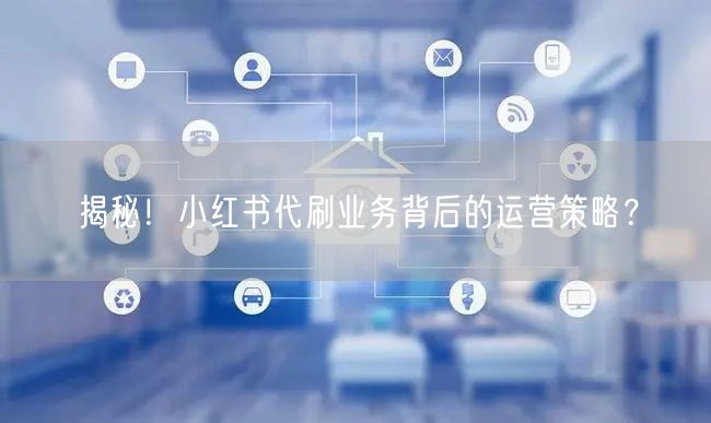 揭秘！小红书代刷业务背后的运营策略？