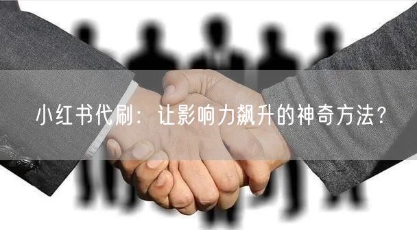 小红书代刷：让影响力飙升的神奇方法？