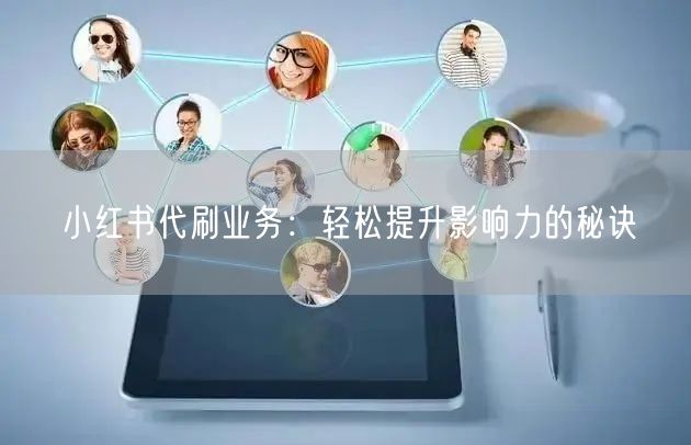 小红书代刷业务：轻松提升影响力的秘诀