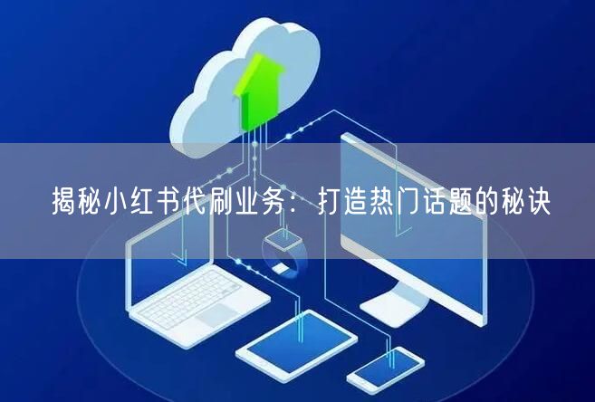 揭秘小红书代刷业务：打造热门话题的秘诀