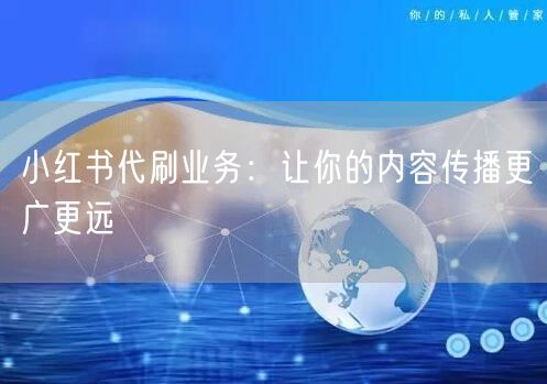 小红书代刷业务：让你的内容传播更广更远