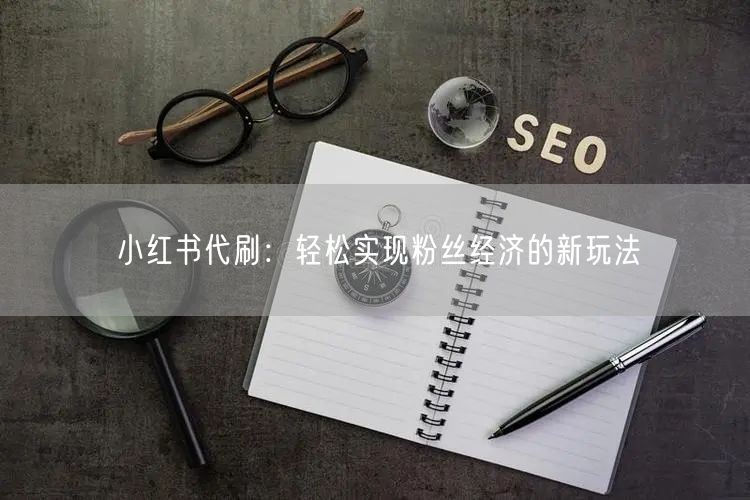 小红书代刷：轻松实现粉丝经济的新玩法