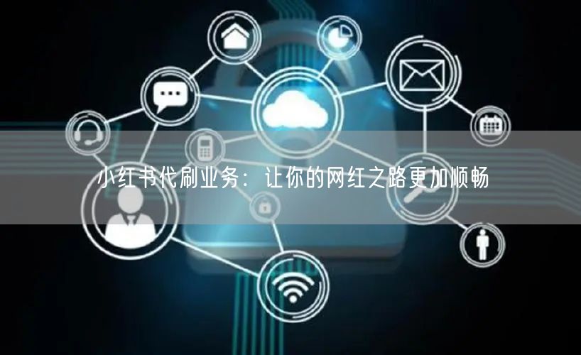 小红书代刷业务：让你的网红之路更加顺畅