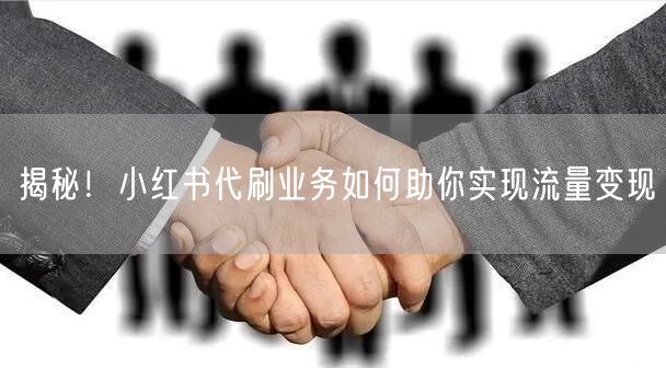 揭秘！小红书代刷业务如何助你实现流量变现