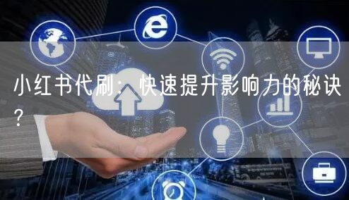 小红书代刷：快速提升影响力的秘诀？