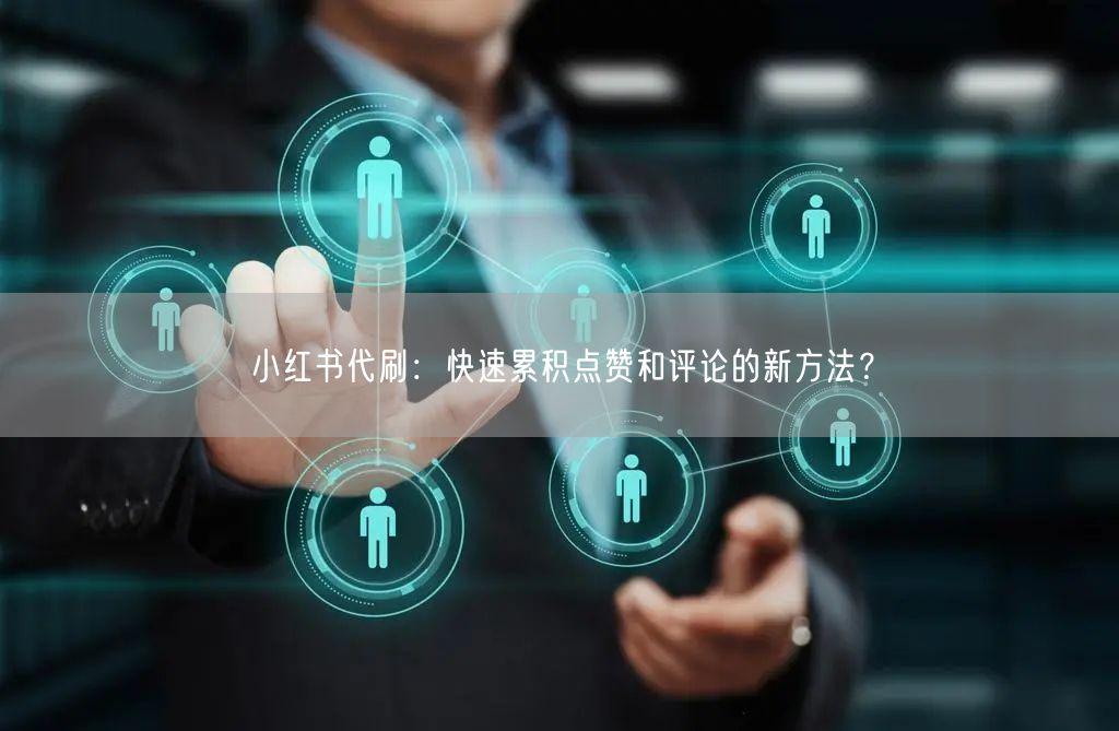 小红书代刷：快速累积点赞和评论的新方法？