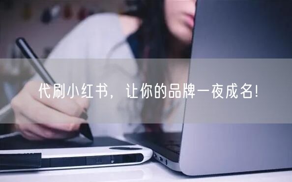代刷小红书，让你的品牌一夜成名！