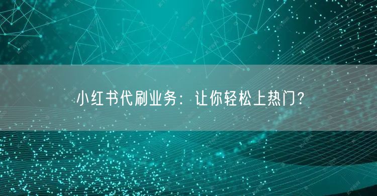 小红书代刷业务：让你轻松上热门？