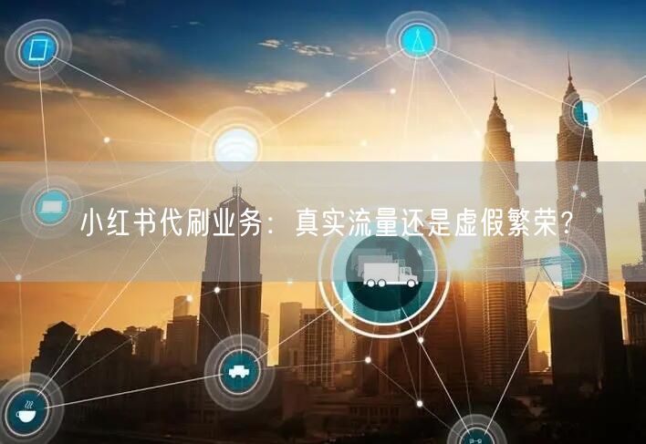 小红书代刷业务：真实流量还是虚假繁荣？
