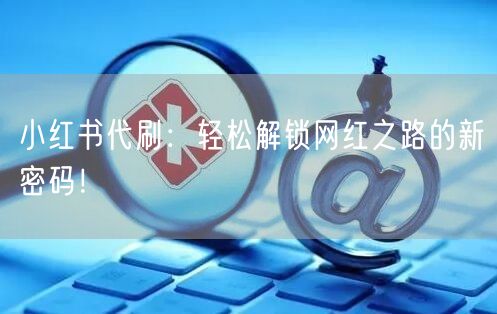 小红书代刷：轻松解锁网红之路的新密码！