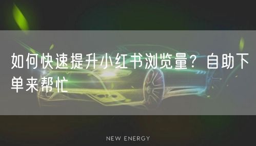 如何快速提升小红书浏览量？自助下单来帮忙