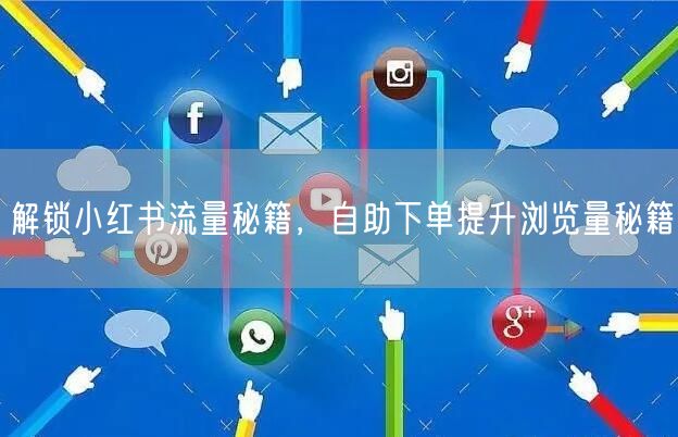 解锁小红书流量秘籍，自助下单提升浏览量秘籍
