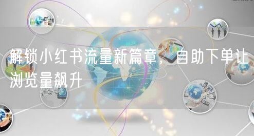 解锁小红书流量新篇章，自助下单让浏览量飙升