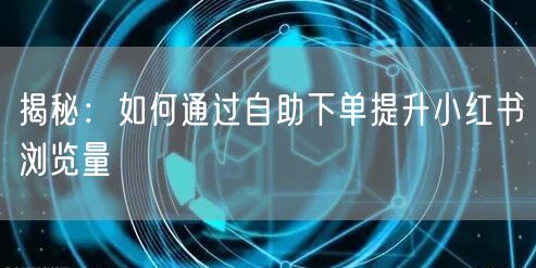 揭秘：如何通过自助下单提升小红书浏览量