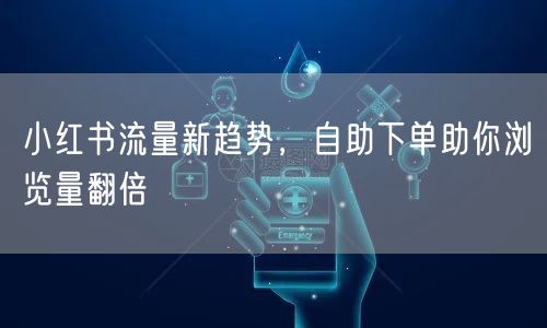 小红书流量新趋势，自助下单助你浏览量翻倍