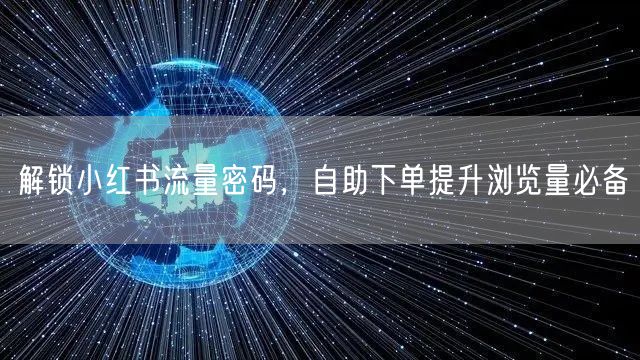 解锁小红书流量密码，自助下单提升浏览量必备