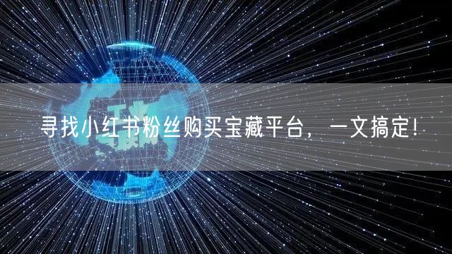 寻找小红书粉丝购买宝藏平台，一文搞定！