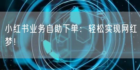 小红书业务自助下单：轻松实现网红梦！