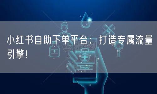 小红书自助下单平台：打造专属流量引擎！