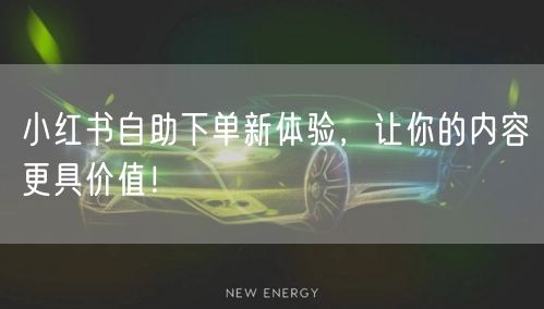 小红书自助下单新体验，让你的内容更具价值！