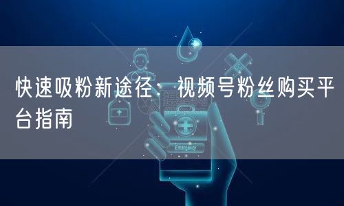 快速吸粉新途径：视频号粉丝购买平台指南