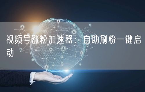 视频号涨粉加速器：自助刷粉一键启动