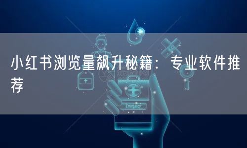 小红书浏览量飙升秘籍：专业软件推荐