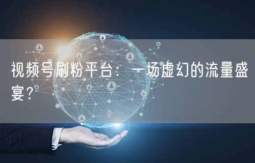 视频号刷粉平台：一场虚幻的流量盛宴？