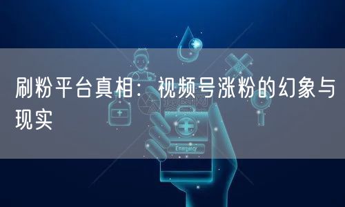 刷粉平台真相：视频号涨粉的幻象与现实