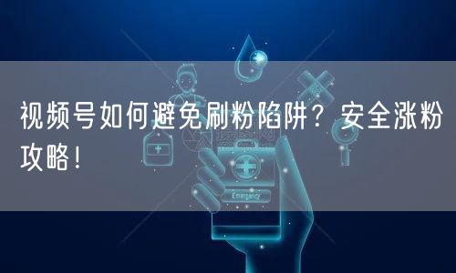 视频号如何避免刷粉陷阱？安全涨粉攻略！