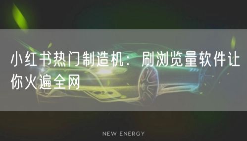 小红书热门制造机：刷浏览量软件让你火遍全网