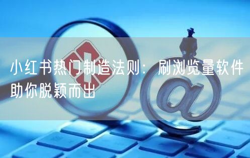 小红书热门制造法则：刷浏览量软件助你脱颖而出