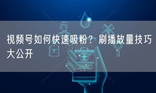 视频号如何快速吸粉？刷播放量技巧大公开